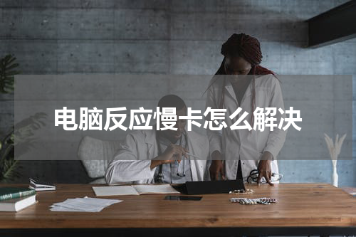 电脑反应慢卡怎么解决