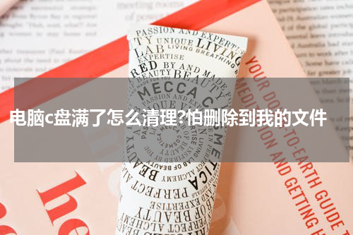 电脑c盘满了怎么清理?怕删除到我的文件