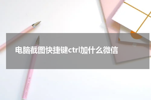 电脑截图快捷键ctrl加什么微信