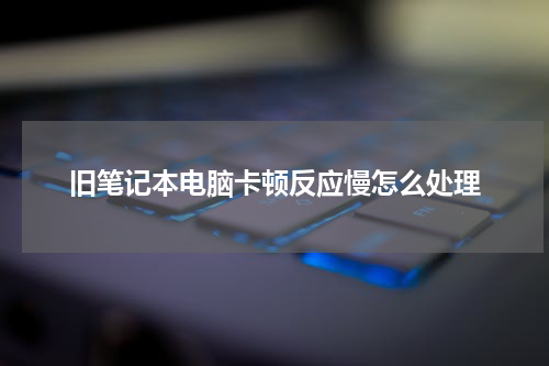 旧笔记本电脑卡顿反应慢怎么处理