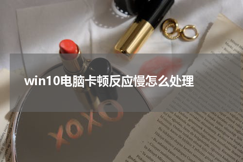 win10电脑卡顿反应慢怎么处理