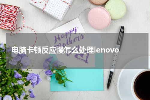 电脑卡顿反应慢怎么处理lenovo