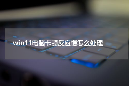 win11电脑卡顿反应慢怎么处理