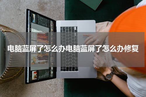 电脑蓝屏了怎么办电脑蓝屏了怎么办修复