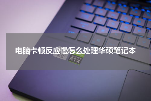 电脑卡顿反应慢怎么处理华硕笔记本