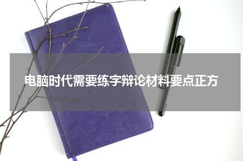 电脑时代需要练字辩论材料要点正方