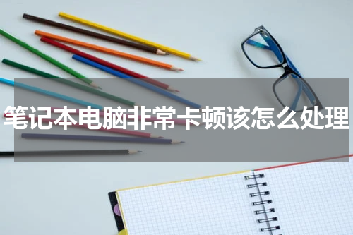 笔记本电脑非常卡顿该怎么处理