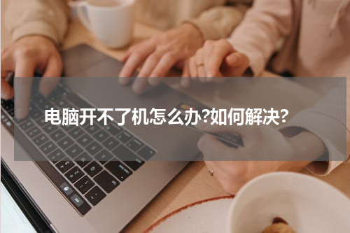 电脑开不了机怎么办?如何解决?