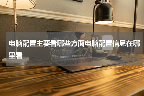 电脑配置主要看哪些方面电脑配置信息在哪里看