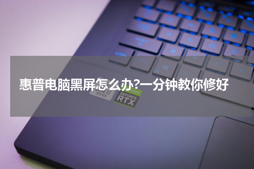 惠普电脑黑屏怎么办?一分钟教你修好