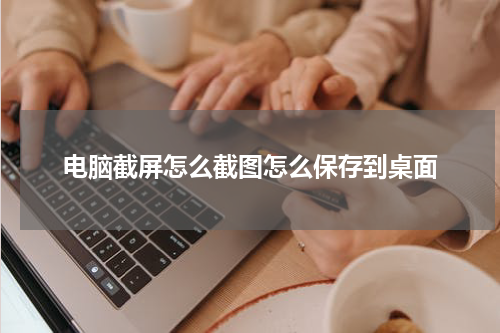电脑截屏怎么截图怎么保存到桌面