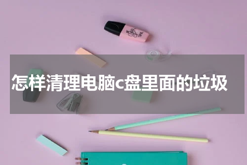 怎样清理电脑c盘里面的垃圾