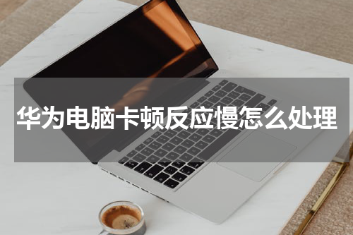 华为电脑卡顿反应慢怎么处理