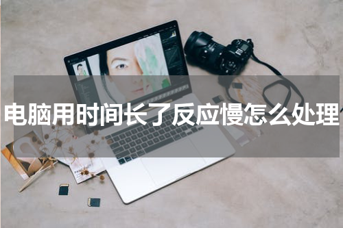 电脑用时间长了反应慢怎么处理