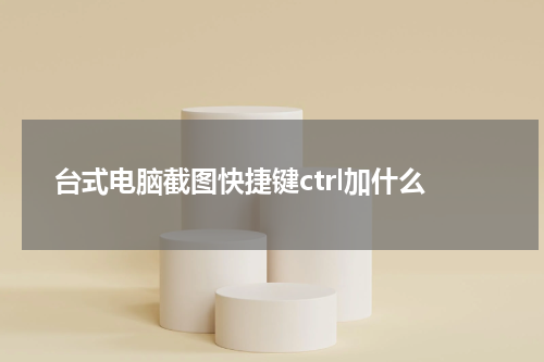 台式电脑截图快捷键ctrl加什么
