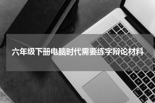 六年级下册电脑时代需要练字辩论材料