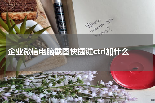 企业微信电脑截图快捷键ctrl加什么