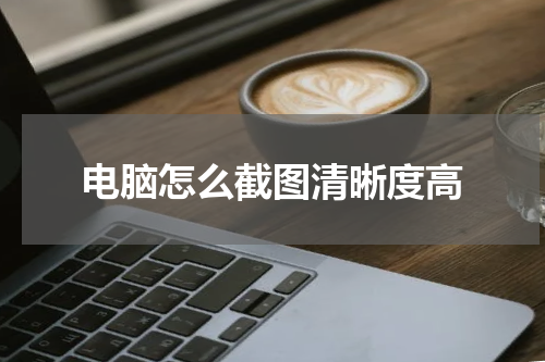 电脑怎么截图清晰度高