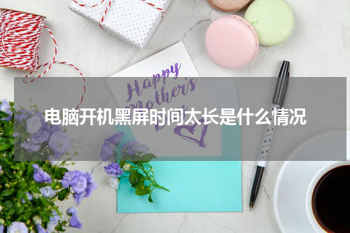 电脑开机黑屏时间太长是什么情况