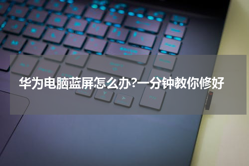 华为电脑蓝屏怎么办?一分钟教你修好