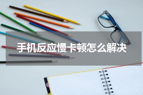手机反应慢卡顿怎么解决