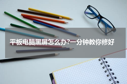 平板电脑黑屏怎么办?一分钟教你修好