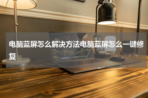 电脑蓝屏怎么解决方法电脑蓝屏怎么一键修复