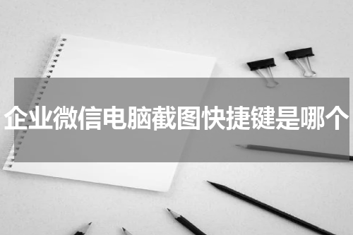 企业微信电脑截图快捷键是哪个