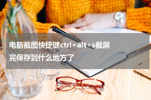 电脑截图快捷键ctrl+alt+s截屏完保存到什么地方了