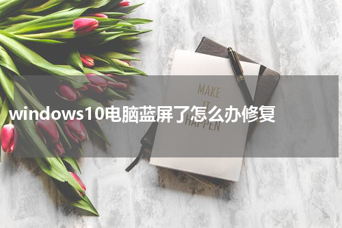 windows10电脑蓝屏了怎么办修复