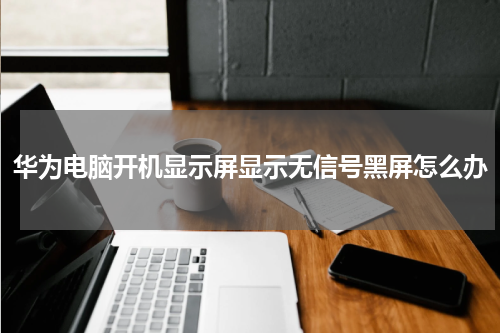 华为电脑开机显示屏显示无信号黑屏怎么办