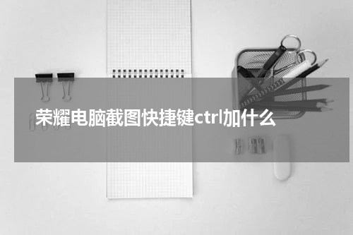 荣耀电脑截图快捷键ctrl加什么