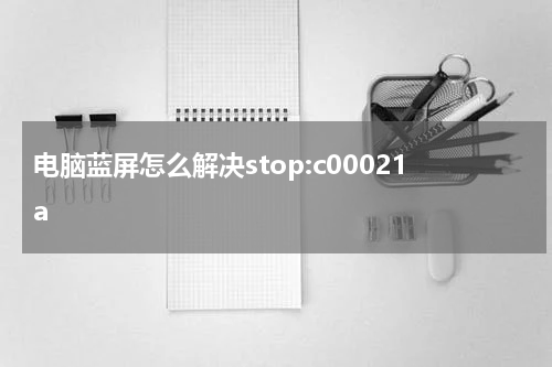 电脑蓝屏怎么解决stop:c00021a