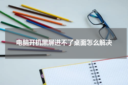 电脑开机黑屏进不了桌面怎么解决
