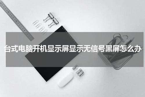 台式电脑开机显示屏显示无信号黑屏怎么办