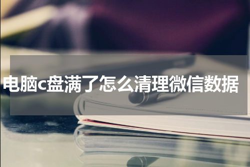 电脑c盘满了怎么清理微信数据