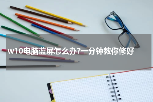 w10电脑蓝屏怎么办?一分钟教你修好