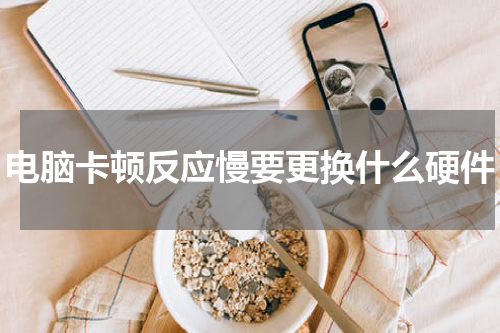 电脑卡顿反应慢要更换什么硬件
