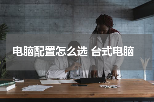 电脑配置怎么选 台式电脑