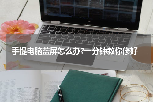 手提电脑蓝屏怎么办?一分钟教你修好