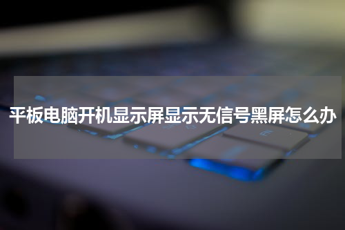 平板电脑开机显示屏显示无信号黑屏怎么办
