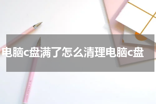 电脑c盘满了怎么清理电脑c盘