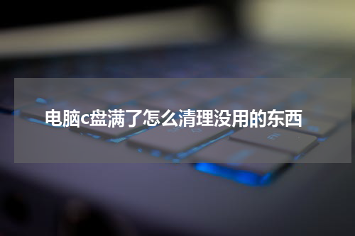 电脑c盘满了怎么清理没用的东西