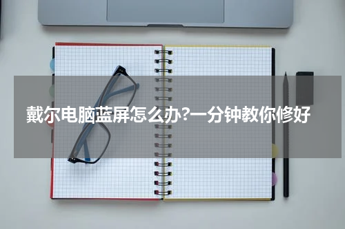戴尔电脑蓝屏怎么办?一分钟教你修好