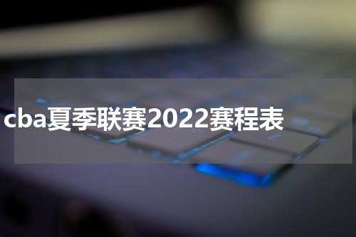cba夏季联赛2022赛程表