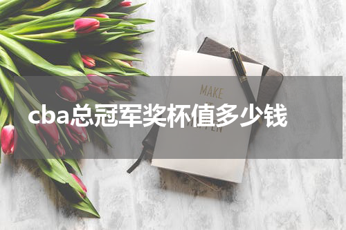 cba总冠军奖杯值多少钱