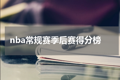 nba常规赛季后赛得分榜