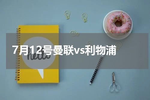 7月12号曼联vs利物浦