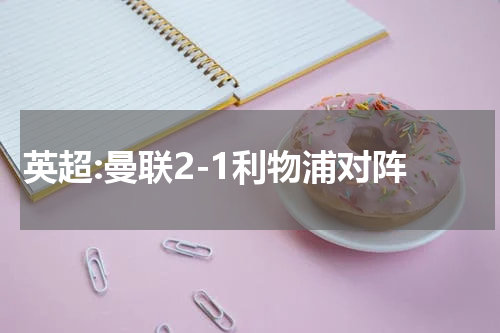 英超:曼联2-1利物浦对阵