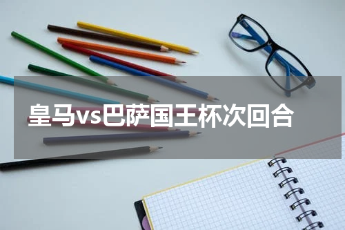 皇马vs巴萨国王杯次回合